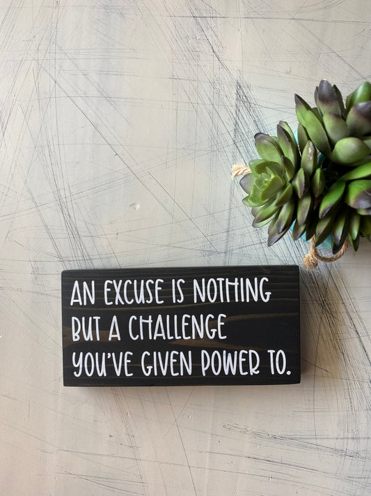 An excuse is nothing but a challenge you've given power to. - mini wood sign