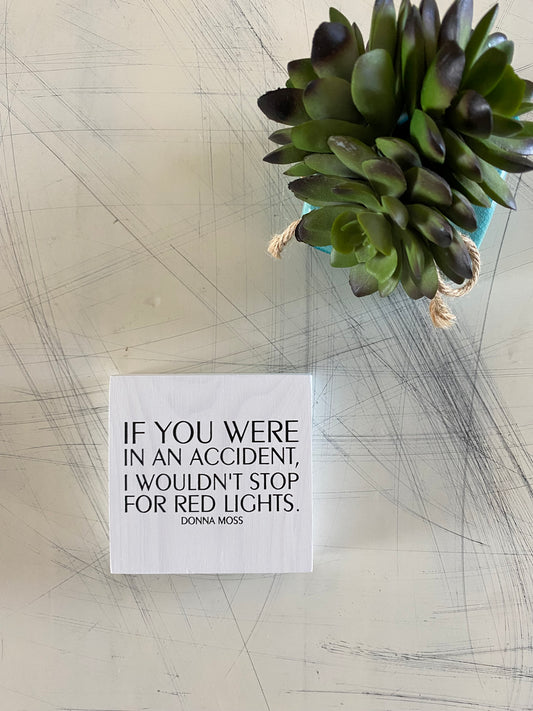 If you were in an accident, I wouldn't stop for red lights. - Donna Moss - handmade mini wood sign